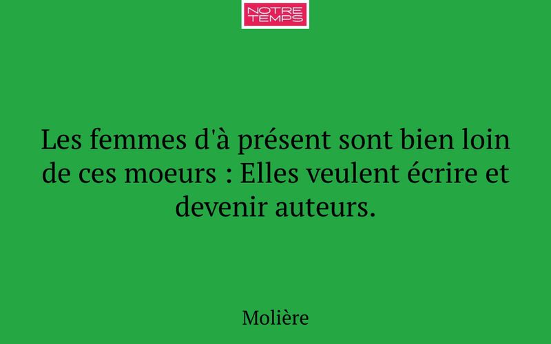 Les femmes d'à présent sont bien loin de ces moeurs : Elles veulent écrire et devenir auteurs.
