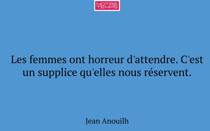 Les femmes ont horreur d'attendre. C'est un supplice qu'elles nous réservent.