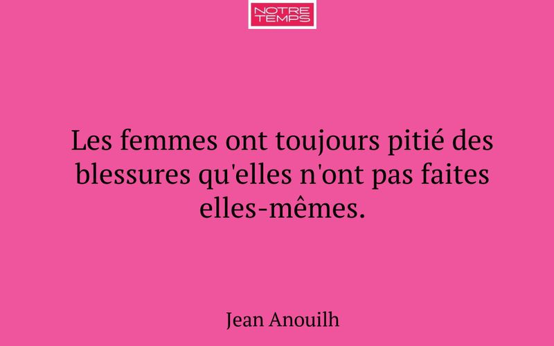 Les femmes ont toujours pitié des blessures qu'elles n'ont pas faites elles-mêmes.