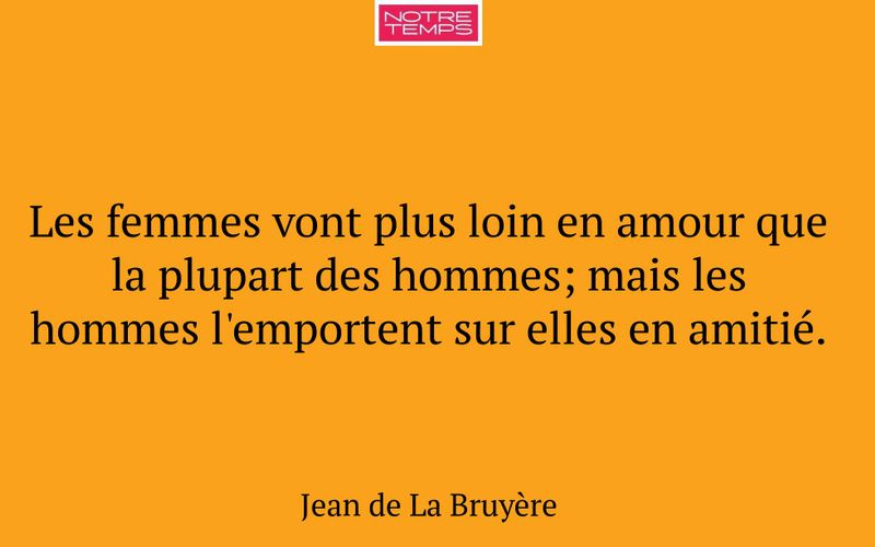 Les femmes vont plus loin en amour que la plupart des hommes; mais les hommes l'emportent sur elles en amitié.