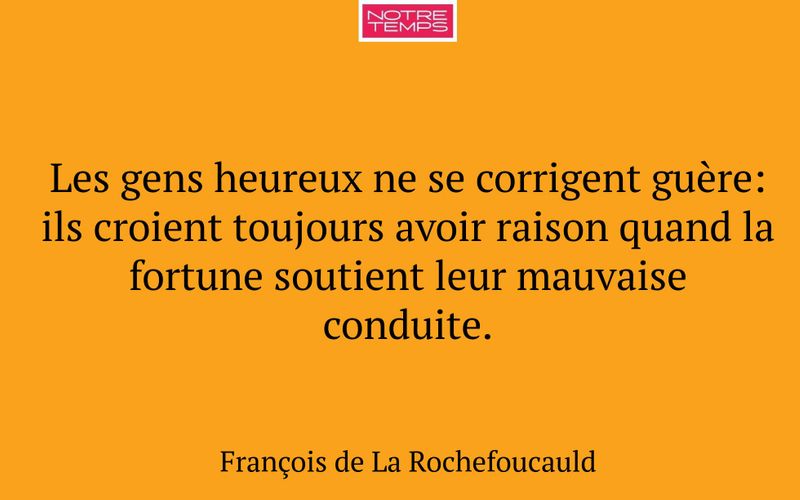 Les gens heureux ne se corrigent guère: ils croient toujours avoir raison quand la fortune soutient leur mauvaise conduite.