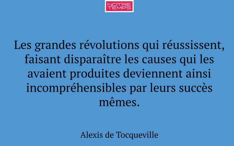 Les grandes révolutions qui réussissent, faisant disparaître les causes qui les avaient produites deviennent ainsi incompréhensibles par leurs succès mêmes.