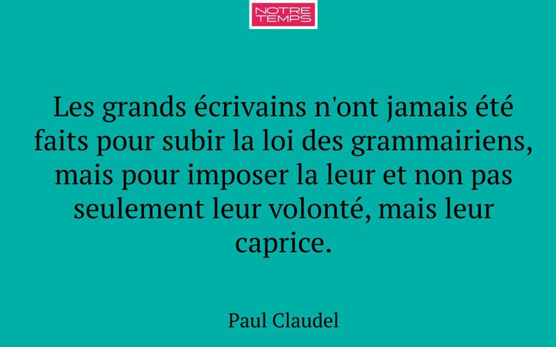 Les grands écrivains n'ont jamais été faits pour subir la loi des grammairiens, mais pour imposer la leur et non pas seulement leur volonté, mais leur caprice.