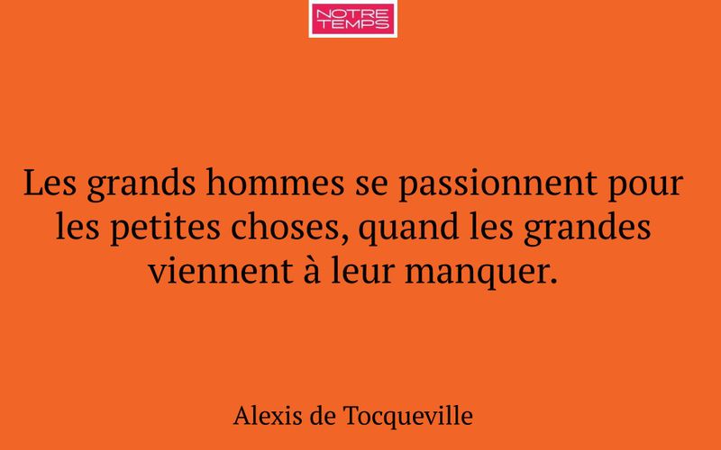 Les grands hommes se passionnent pour les petites choses, quand les grandes viennent à leur manquer.
