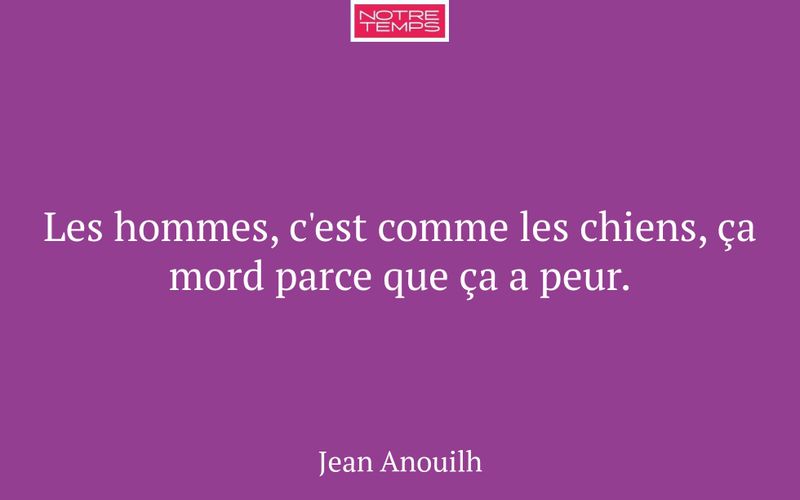 Les hommes, c'est comme les chiens, ça mord parce que ça a peur.