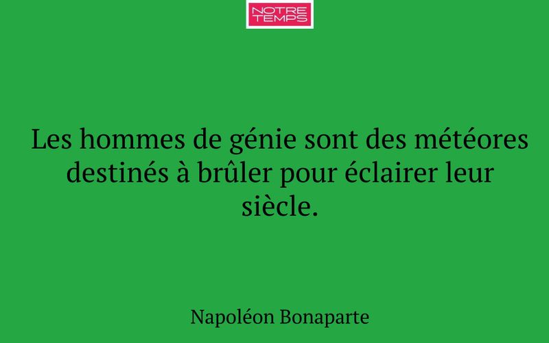 Les hommes de génie sont des météores destinés à brûler pour éclairer leur siècle.