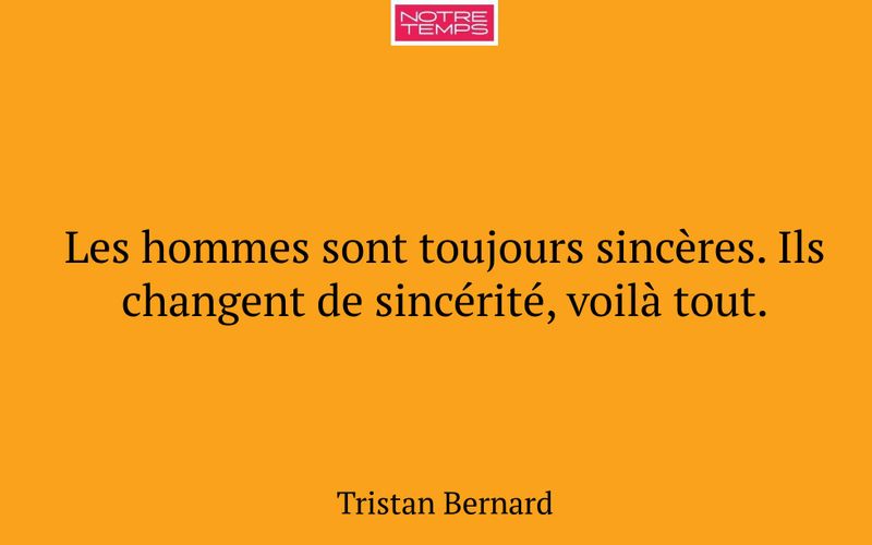 Les hommes sont toujours sincères. Ils changent de sincérité, voilà tout.