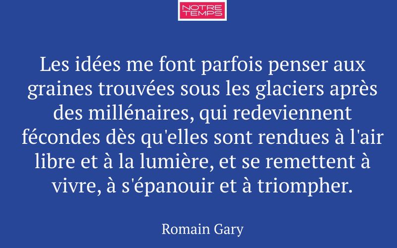 Les idées me font parfois penser aux graines trouvées sous les glaciers après des millénaires, qui redeviennent fécondes dès qu'elles sont rendues à l'air libre et à la lumière, et se remettent à vivre, à s'épanouir et à triompher.