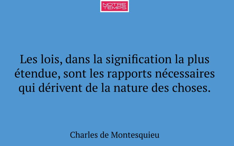 Les lois, dans la signification la plus étendue, sont les rapports nécessaires qui dérivent de la nature des choses.