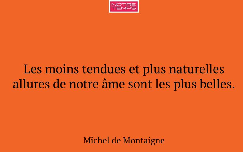 Les moins tendues et plus naturelles allures de notre âme sont les plus belles.