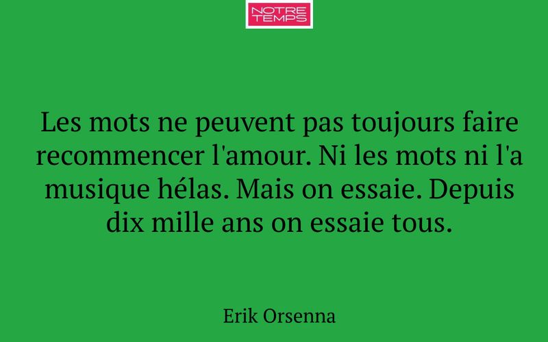Les mots ne peuvent pas toujours faire recommencer l'amour. Ni les mots ni l'a musique hélas. Mais on essaie. Depuis dix mille ans on essaie tous.