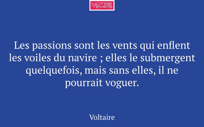 Les passions sont les vents qui enflent les voiles du navire ; elles le submergent quelquefois, mais sans elles, il ne pourrait voguer.