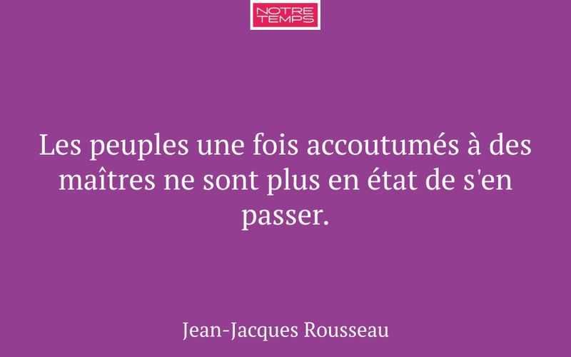 Les peuples une fois accoutumés à des maîtres ne sont plus en état de s'en passer.