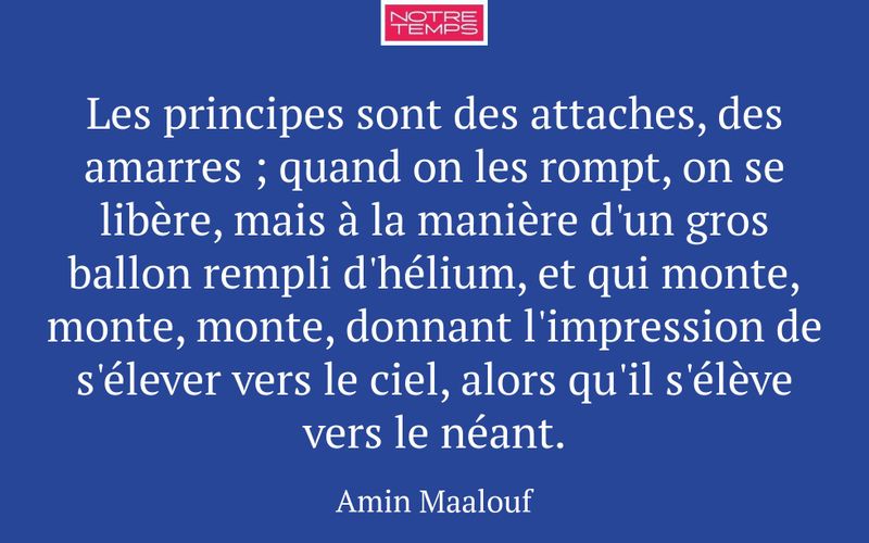 Les principes sont des attaches, des amarres ; quand on les rompt, on se libère, mais à la manière d'un gros ballon rempli d'hélium, et qui monte, monte, monte, donnant l'impression de s'élever vers le ciel, alors qu'il s'élève vers le néant.