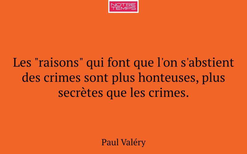 Les "raisons" qui font que l'on s'abstient des crimes sont plus honteuses, plus secrètes que les crimes.