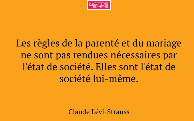 Les règles de la parenté et du mariage ne sont pas rendues nécessaires par l'état de société. Elles sont l'état de société lui-même.