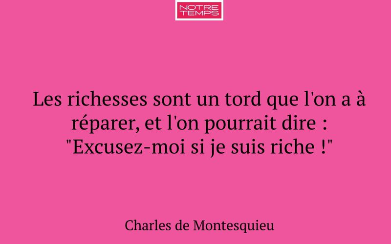 Les richesses sont un tord que l'on a à réparer, et l'on pourrait dire : "Excusez-moi si je suis riche !"