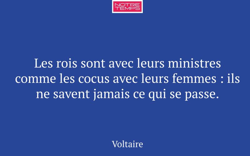Les rois sont avec leurs ministres comme les cocus avec leurs femmes : ils ne savent jamais ce qui se passe.