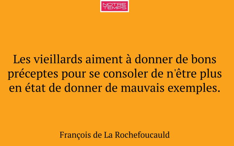 Les vieillards aiment à donner de bons préceptes pour se consoler de n'être plus en état de donner de mauvais exemples.