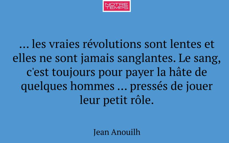 ... les vraies révolutions sont lentes et elles ne sont jamais sanglantes. Le sang, c'est toujours pour payer la hâte de quelques hommes ... pressés de jouer leur petit rôle.