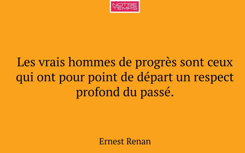 Les vrais hommes de progrès sont ceux qui ont pour point de départ un respect profond du passé.