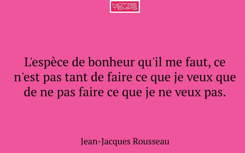 L'espèce de bonheur qu'il me faut, ce n'est pas tant de faire ce que je veux que de ne pas faire ce que je ne veux pas.