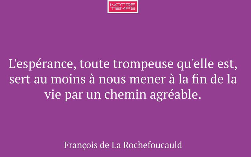 L'espérance, toute trompeuse qu'elle est, sert au moins à nous mener à la fin de la vie par un chemin agréable.