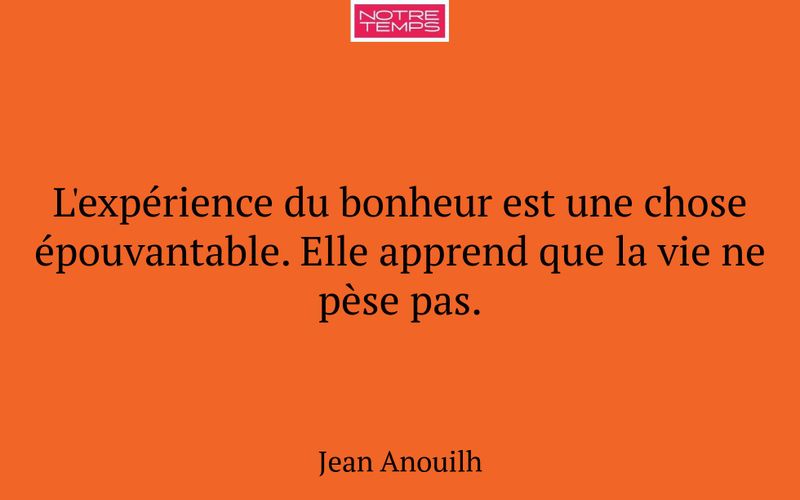 L'expérience du bonheur est une chose épouvantable. Elle apprend que la vie ne pèse pas.