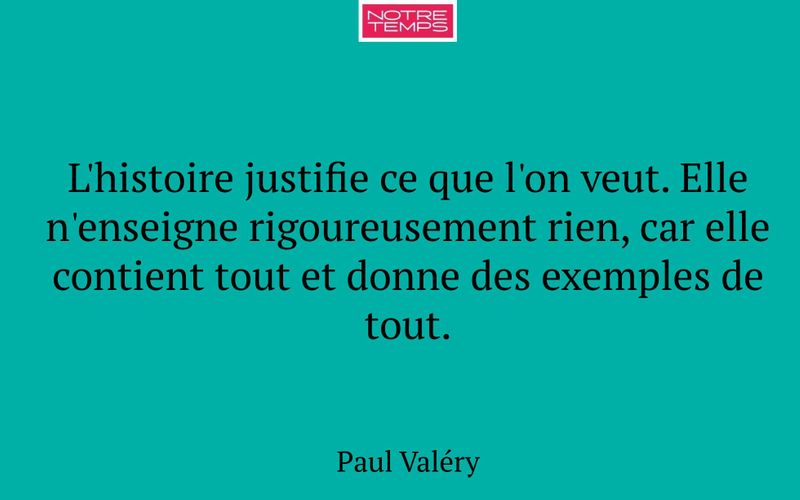 L'histoire justifie ce que l'on veut. Elle n'enseigne rigoureusement rien, car elle contient tout et donne des exemples de tout.