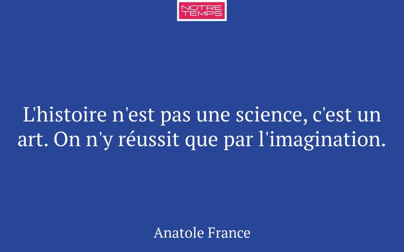 L'histoire n'est pas une science, c'est un art. On n'y réussit que par l'imagination.