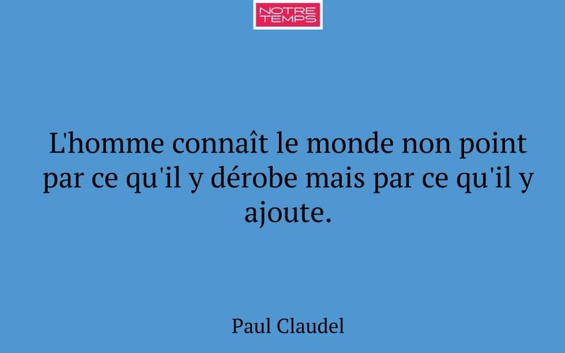 L'homme connaît le monde non point par ce qu'il y dérobe mais par ce qu'il y ajoute.