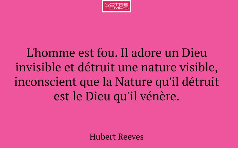 L'homme est fou. Il adore un Dieu invisible et détruit une nature visible, inconscient que la Nature qu'il détruit est le Dieu qu'il vénère.