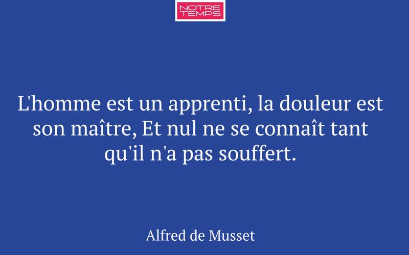 L'homme est un apprenti, la douleur est son maître, Et nul ne se connaît tant qu'il n'a pas souffert.