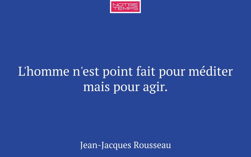 L'homme n'est point fait pour méditer mais pour agir.