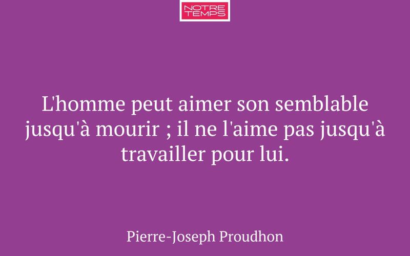 L'homme peut aimer son semblable jusqu'à mourir ; il ne l'aime pas jusqu'à travailler pour lui.