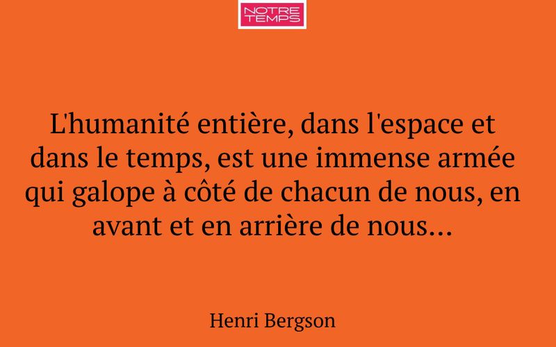 L'humanité entière, dans l'espace et dans le temps, est une immense armée qui galope à côté de chacun de nous, en avant et en arrière de nous…