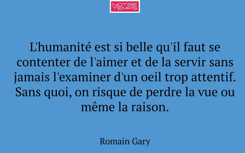 L'humanité est si belle qu'il faut se contenter de l'aimer et de la servir sans jamais l'examiner d'un oeil trop attentif. Sans quoi, on risque de perdre la vue ou même la raison.