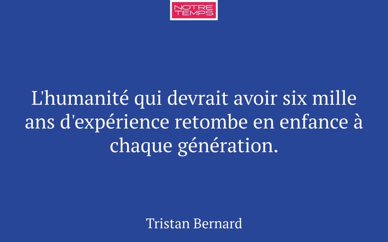 L'humanité qui devrait avoir six mille ans d'expérience retombe en enfance à chaque génération.