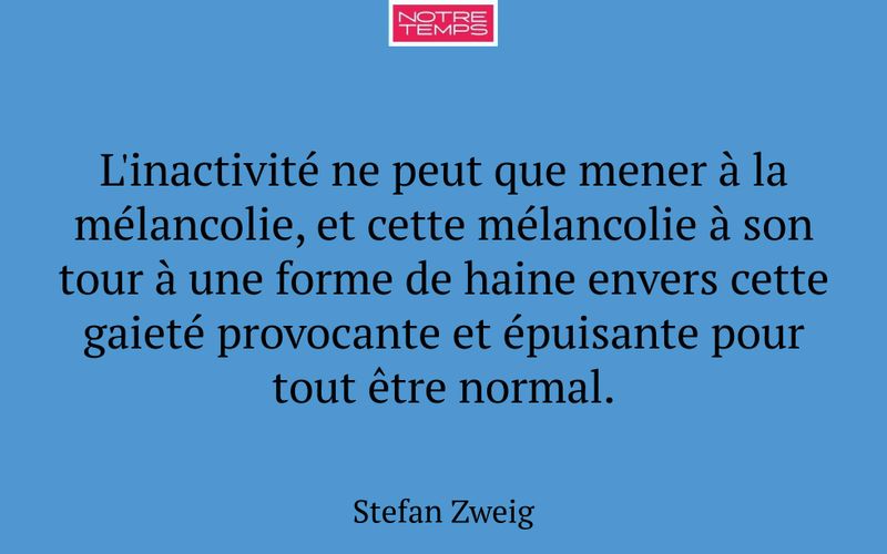 L'inactivité ne peut que mener à la mélancolie, et cette mélancolie à son tour à une forme de haine envers cette gaieté provocante et épuisante pour tout être normal.
