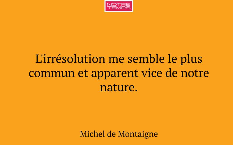 L'irrésolution me semble le plus commun et apparent vice de notre nature.