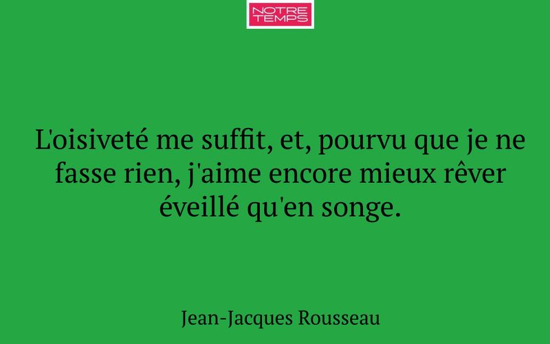 L'oisiveté me suffit, et, pourvu que je ne fasse rien, j'aime encore mieux rêver éveillé qu'en songe.