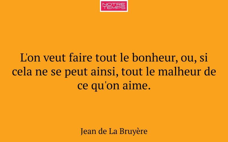 L'on veut faire tout le bonheur, ou, si cela ne se peut ainsi, tout le malheur de ce qu'on aime.