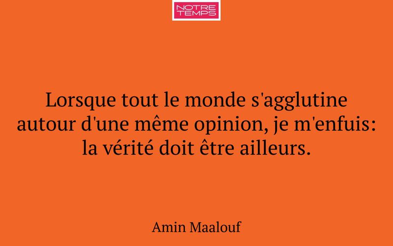 Lorsque tout le monde s'agglutine autour d'une même opinion, je m'enfuis: la vérité doit être ailleurs.