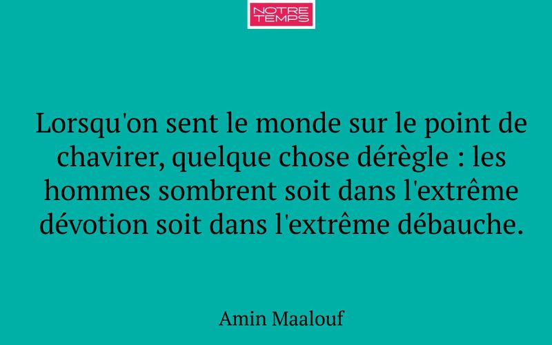 Lorsqu'on sent le monde sur le point de chavirer, quelque chose dérègle : les hommes sombrent soit dans l'extrême dévotion soit dans l'extrême débauche.