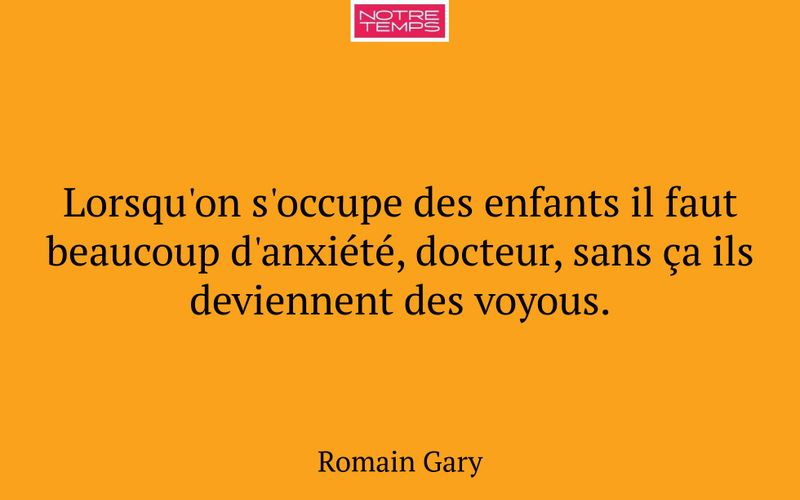 Lorsqu'on s'occupe des enfants il faut beaucoup d'anxiété, docteur, sans ça ils deviennent des voyous.