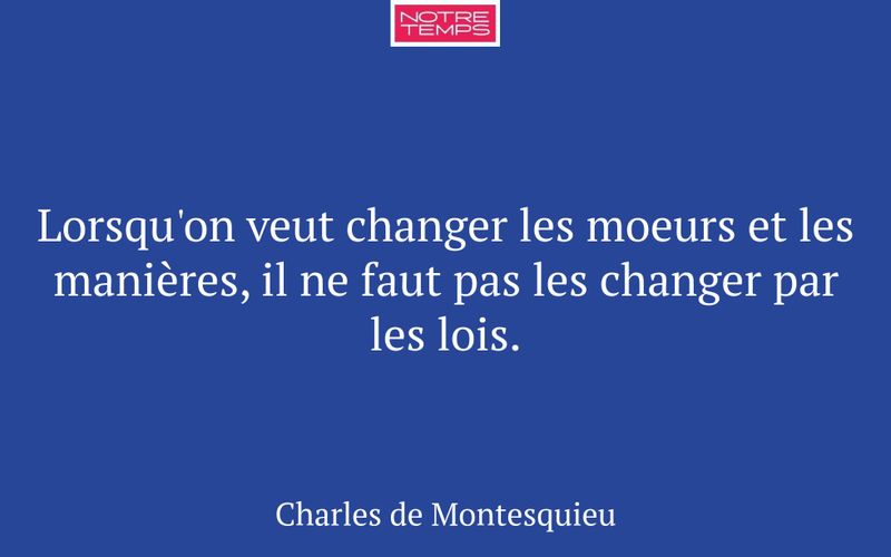 Lorsqu'on veut changer les moeurs et les manières, il ne faut pas les changer par les lois.