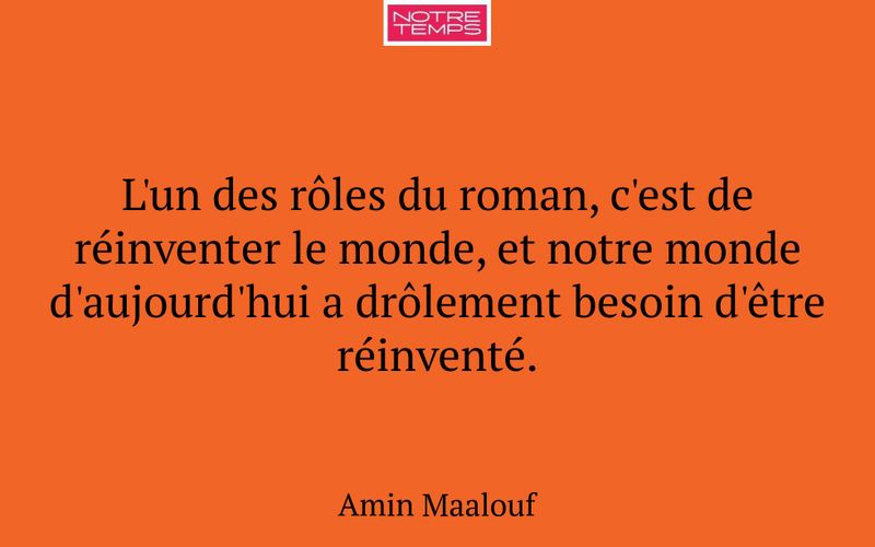 L'un des rôles du roman, c'est de réinventer le monde, et notre monde d'aujourd'hui a drôlement besoin d'être réinventé.