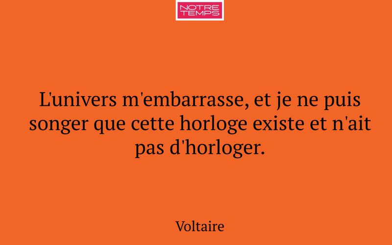 L'univers m'embarrasse, et je ne puis songer que cette horloge existe et n'ait pas d'horloger.