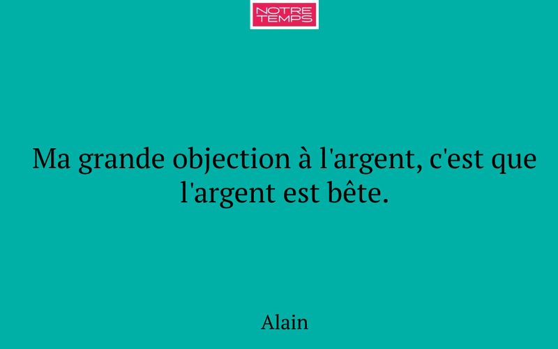 Ma grande objection à l'argent, c'est que l'argent est bête.