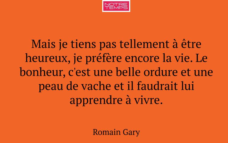 Mais je tiens pas tellement à être heureux, je préfère encore la vie. Le bonheur, c'est une belle ordure et une peau de vache et il faudrait lui apprendre à vivre.